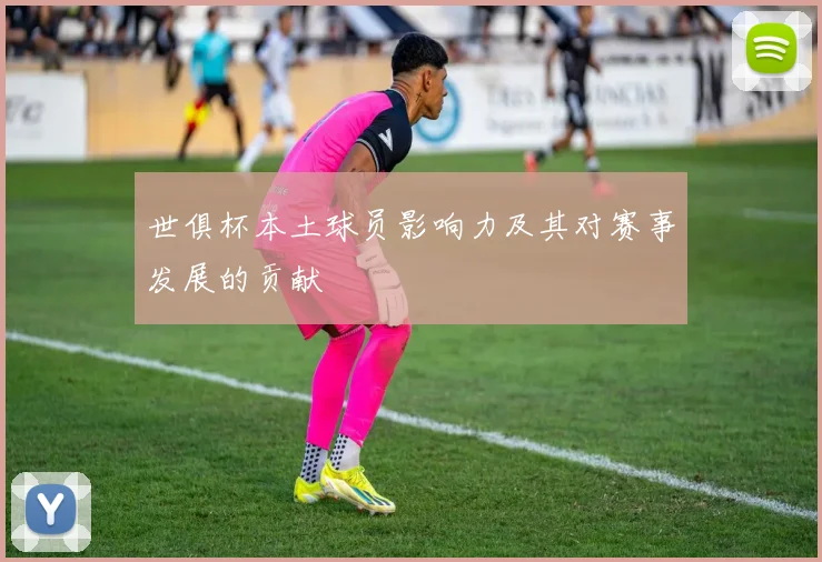 世俱杯本土球员影响力及其对赛事发展的贡献
