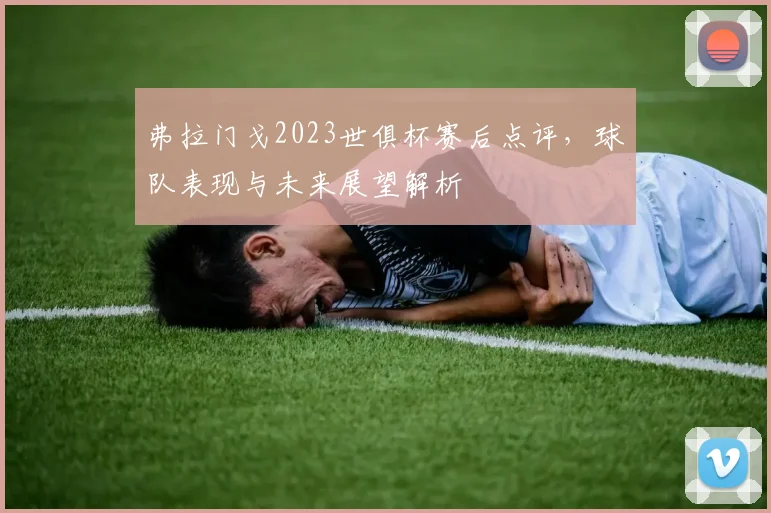 弗拉门戈2023世俱杯赛后点评，球队表现与未来展望解析