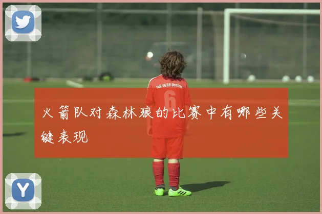 火箭队对森林狼的比赛中有哪些关键表现