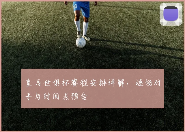皇马世俱杯赛程安排详解，逐场对手与时间点预告