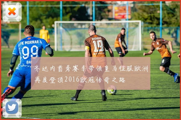 齐达内首秀赛季带领皇马征服欧洲再度登顶2016欧冠传奇之路