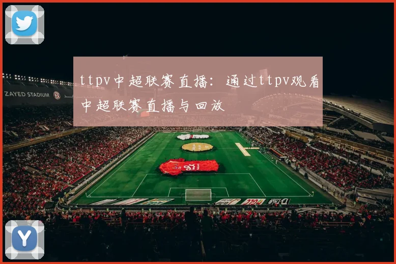 ttpv中超联赛直播：通过ttpv观看中超联赛直播与回放