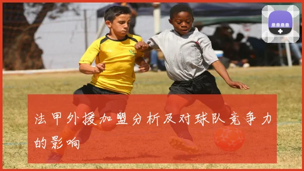 法甲外援加盟分析及对球队竞争力的影响