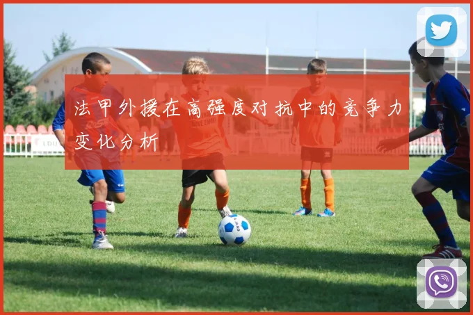 法甲外援在高强度对抗中的竞争力变化分析