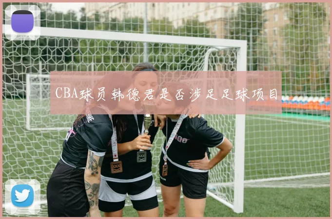 CBA球员韩德君是否涉足足球项目