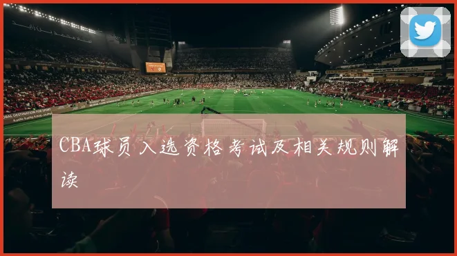 CBA球员入选资格考试及相关规则解读