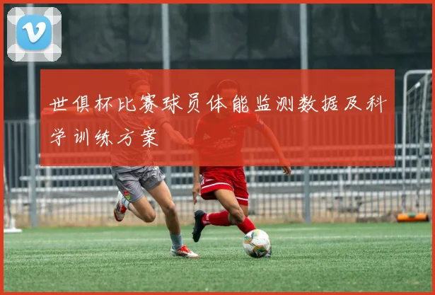 世俱杯比赛球员体能监测数据及科学训练方案