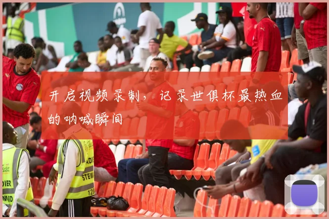 开启视频录制，记录世俱杯最热血的呐喊瞬间