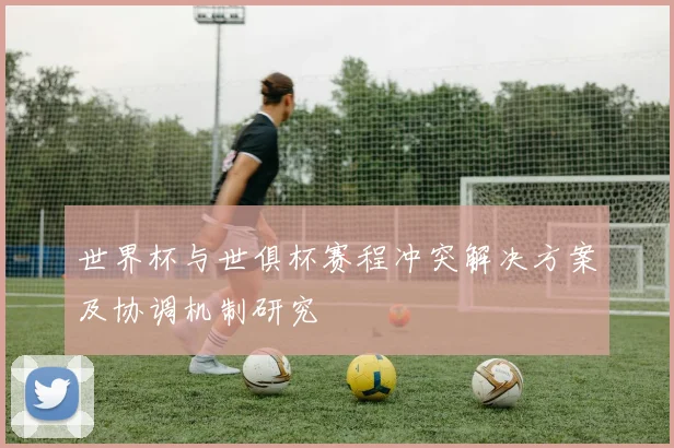 世界杯与世俱杯赛程冲突解决方案及协调机制研究